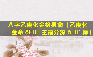 八字乙庚化金格男命（乙庚化金命 🍁 主福分深 🐴 厚）